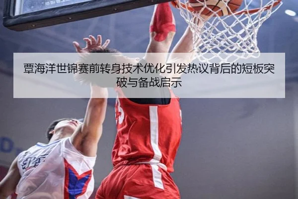 覃海洋世锦赛前转身技术优化引发热议背后的短板突破与备战启示