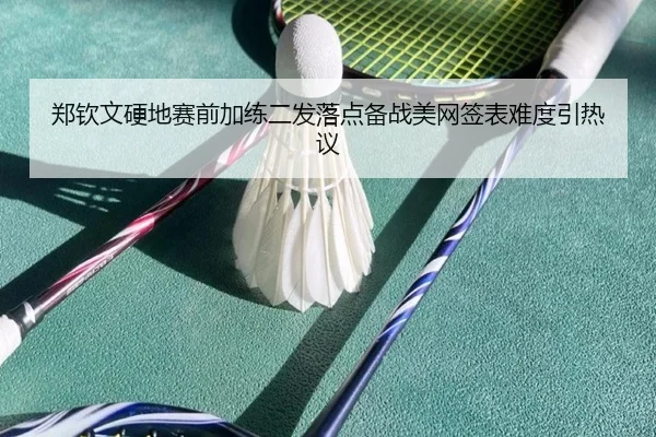 郑钦文硬地赛前加练二发落点备战美网签表难度引热议