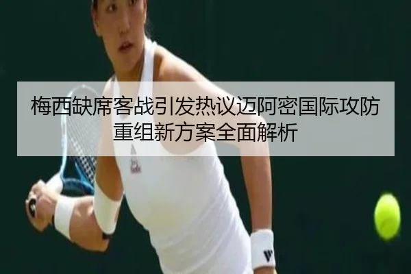 梅西缺席客战引发热议迈阿密国际攻防重组新方案全面解析