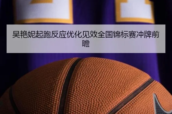 吴艳妮起跑反应优化见效全国锦标赛冲牌前瞻