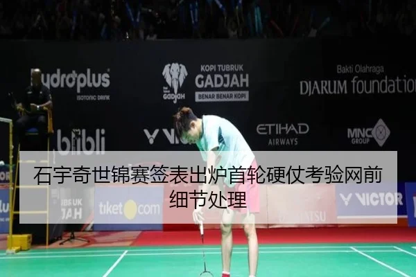 石宇奇世锦赛签表出炉首轮硬仗考验网前细节处理