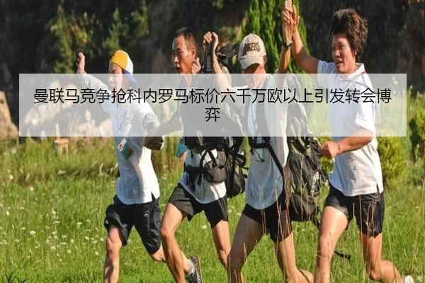 曼联马竞争抢科内罗马标价六千万欧以上引发转会博弈