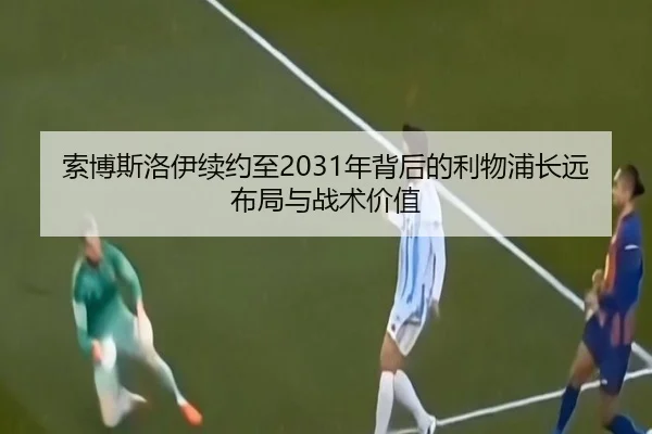索博斯洛伊续约至2031年背后的利物浦长远布局与战术价值