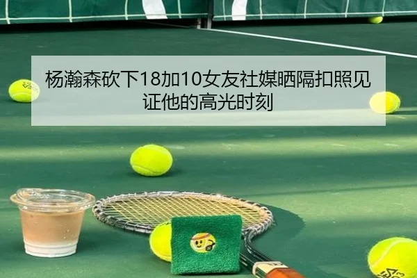 杨瀚森砍下18加10女友社媒晒隔扣照见证他的高光时刻