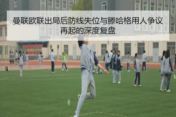 曼联欧联出局后防线失位与滕哈格用人争议再起的深度复盘