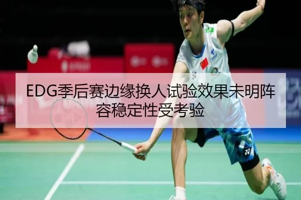 EDG季后赛边缘换人试验效果未明阵容稳定性受考验