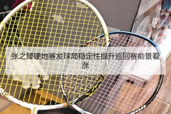 张之臻硬地赛发球局稳定性提升巡回赛前景看涨